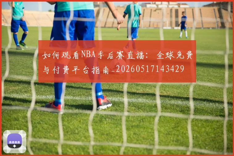 如何观看NBA季后赛直播：全球免费与付费平台指南_20260517143429