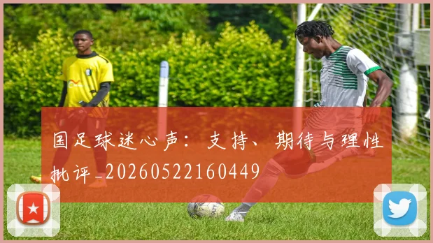 国足球迷心声：支持、期待与理性批评_20260522160449