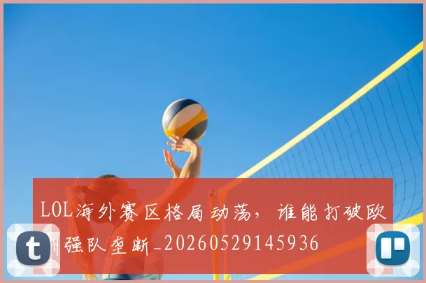LOL海外赛区格局动荡,谁能打破欧洲强队垄断_20260529145936