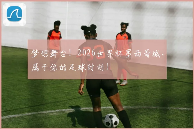 梦想舞台!2026世界杯墨西哥城,属于你的足球时刻!