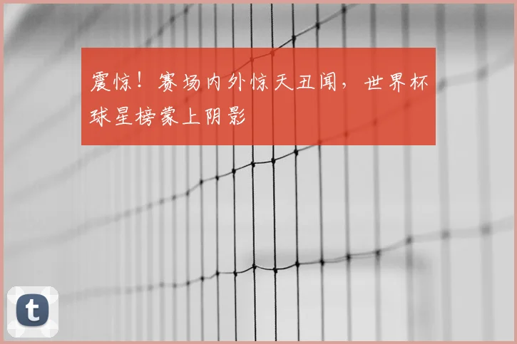 震惊!赛场内外惊天丑闻,世界杯球星榜蒙上阴影