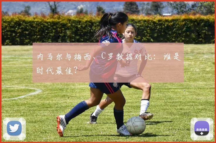 内马尔与梅西、C罗数据对比:谁是时代最佳?