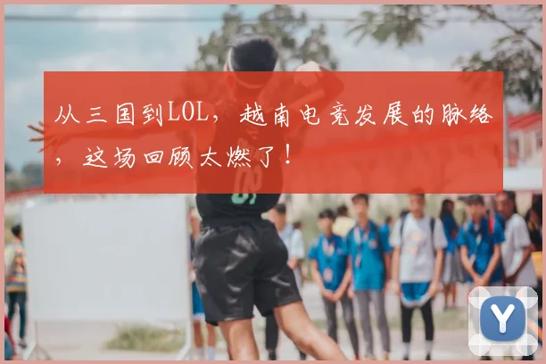 从三国到LOL，越南电竞发展的脉络，这场回顾太燃了！
