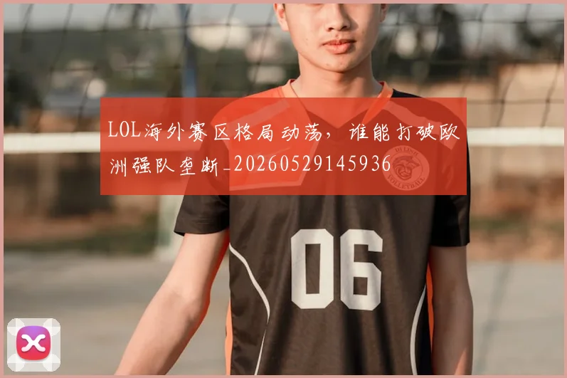 LOL海外赛区格局动荡，谁能打破欧洲强队垄断_20260529145936