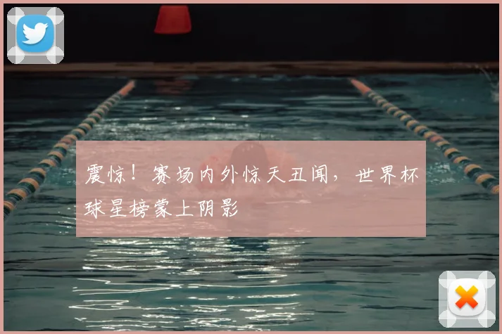 震惊！赛场内外惊天丑闻，世界杯球星榜蒙上阴影