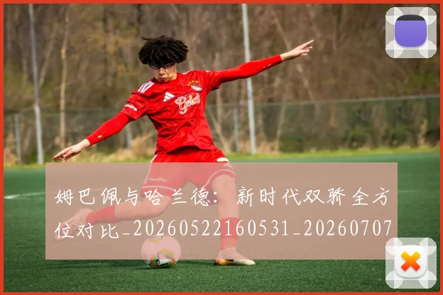 姆巴佩与哈兰德:新时代双骄全方位对比_20260522160531_20260707023359