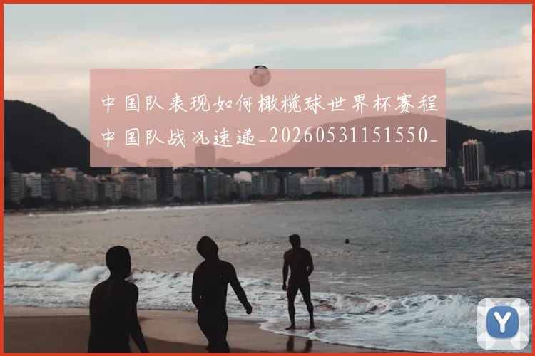 中国队表现如何橄榄球世界杯赛程中国队战况速递_20260531151550_20260703210034