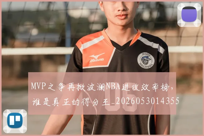 MVP之争再掀波澜NBA进攻效率榜,谁是真正的得分王_20260530143553