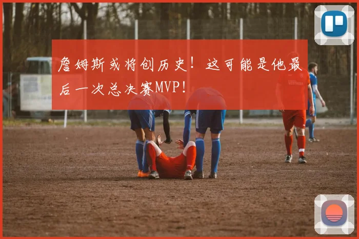 詹姆斯或将创历史!这可能是他最后一次总决赛MVP!