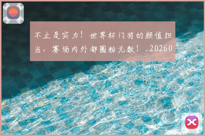 不止是实力！世界杯门将的颜值担当，赛场内外都圈粉无数！_20260702175042