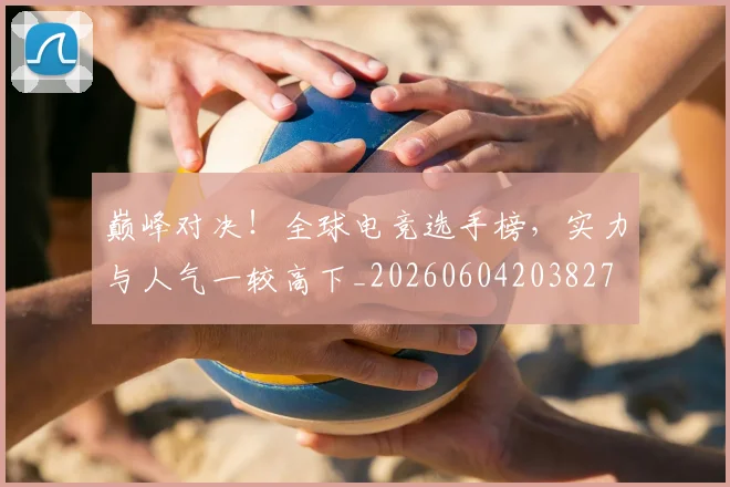 巅峰对决！全球电竞选手榜，实力与人气一较高下_20260604203827