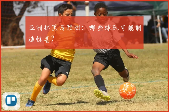 亚洲杯黑马预测：哪些球队可能制造惊喜？