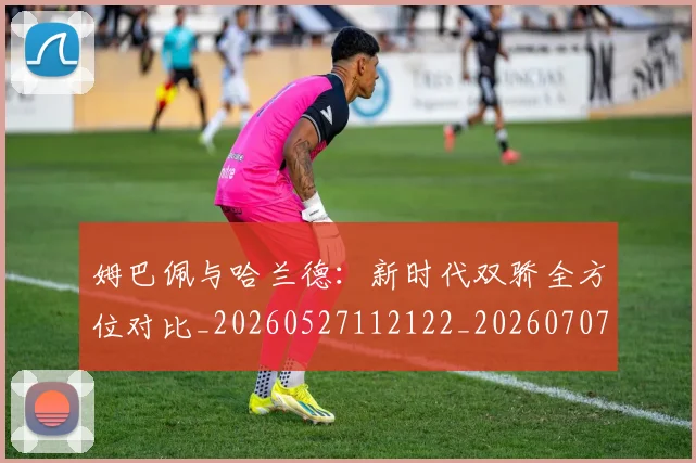 姆巴佩与哈兰德:新时代双骄全方位对比_20260527112122_20260707023359