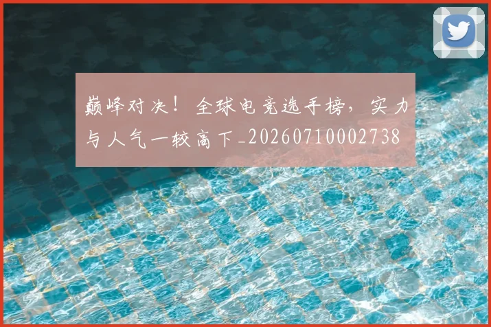 巅峰对决!全球电竞选手榜,实力与人气一较高下_20260710002738