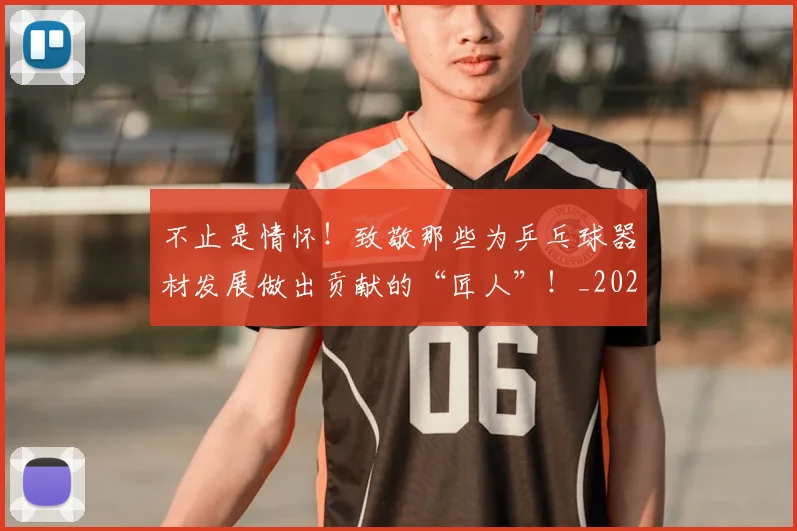 不止是情怀！致敬那些为乒乓球器材发展做出贡献的“匠人”！_20260531151323