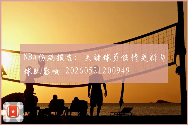 NBA伤病报告:关键球员伤情更新与球队影响_20260521200949