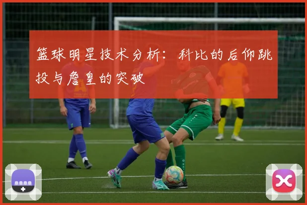 篮球明星技术分析:科比的后仰跳投与詹皇的突破