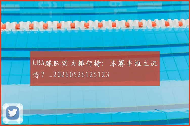 CBA球队实力排行榜：本赛季谁主沉浮？_20260526125123