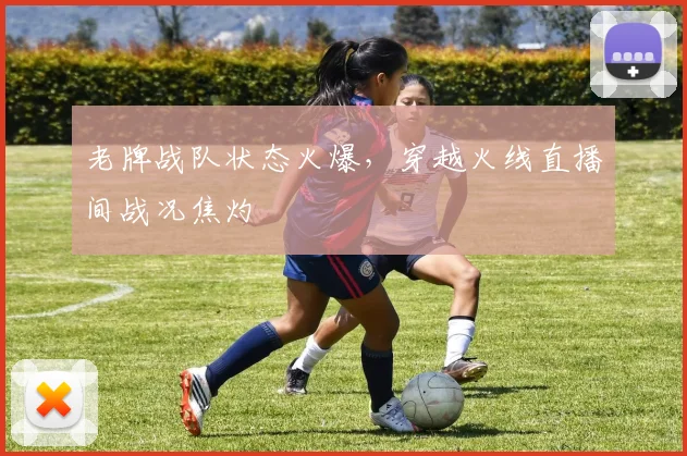 老牌战队状态火爆,穿越火线直播间战况焦灼