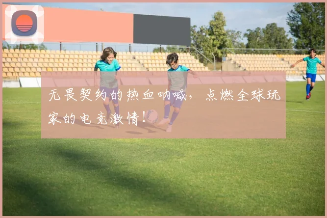 无畏契约的热血呐喊，点燃全球玩家的电竞激情！