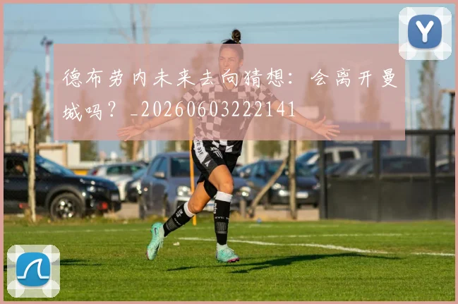 德布劳内未来去向猜想:会离开曼城吗?_20260603222141