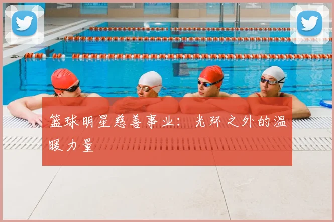 篮球明星慈善事业:光环之外的温暖力量