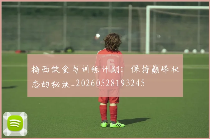 梅西饮食与训练计划:保持巅峰状态的秘诀_20260528193245