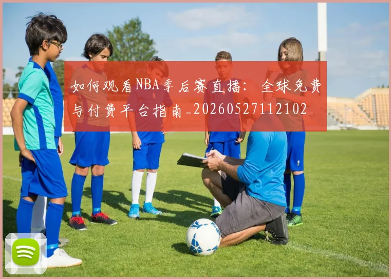 如何观看NBA季后赛直播：全球免费与付费平台指南_20260527112102