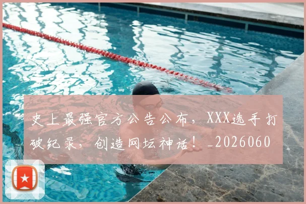 史上最强官方公告公布，XXX选手打破纪录，创造网坛神话！_20260602212814_20260704175134