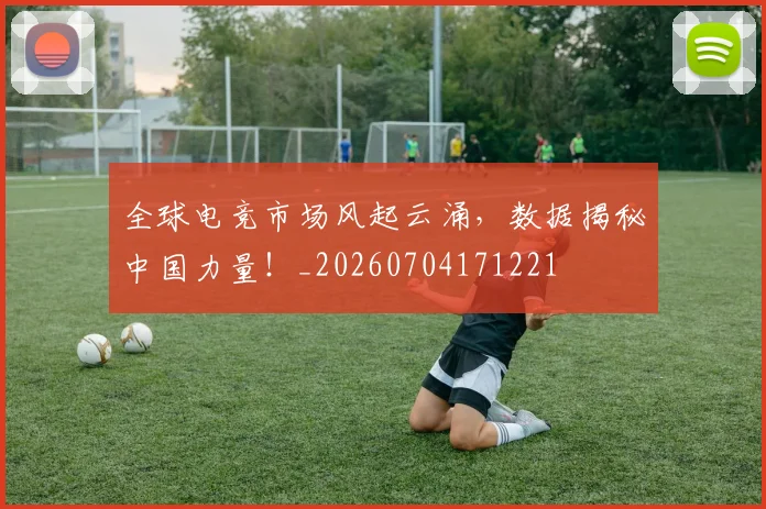 全球电竞市场风起云涌，数据揭秘中国力量！_20260704171221