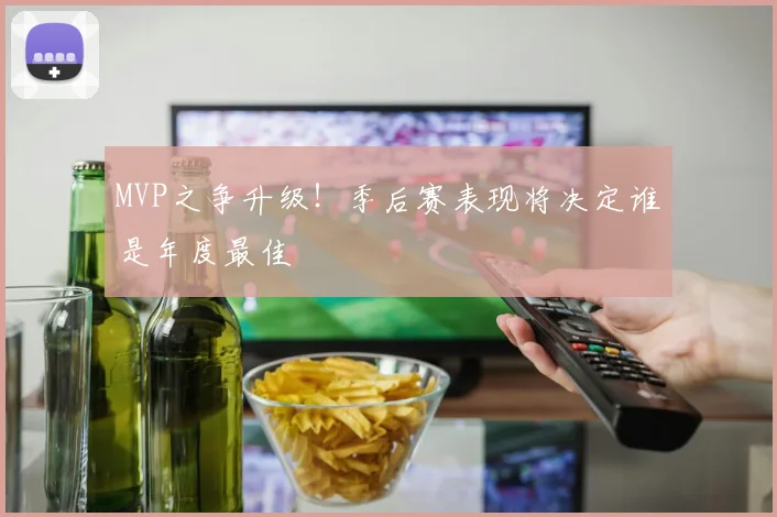 MVP之争升级!季后赛表现将决定谁是年度最佳