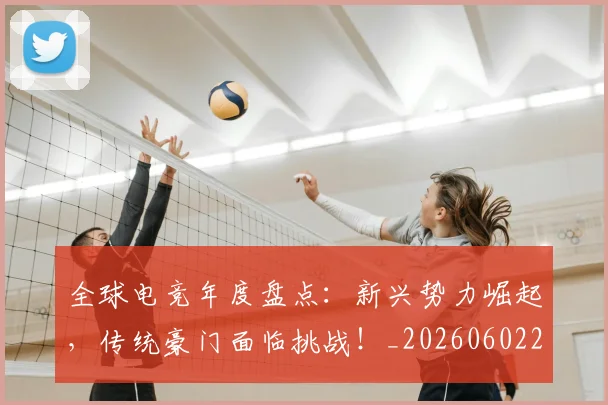 全球电竞年度盘点：新兴势力崛起，传统豪门面临挑战！_20260602212257_20260704171224