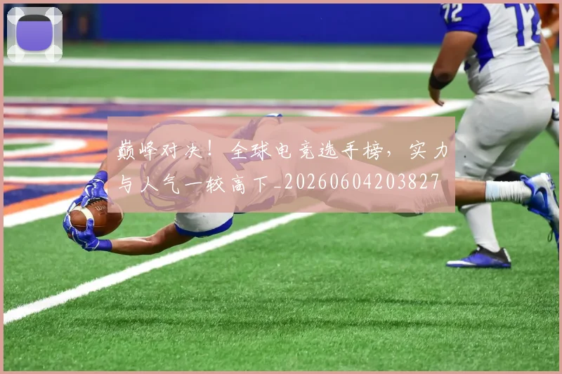 巅峰对决!全球电竞选手榜,实力与人气一较高下_20260604203827