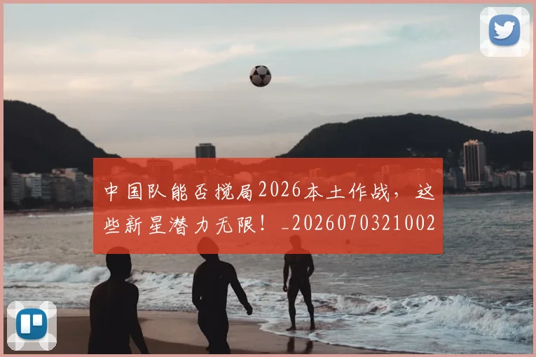 中国队能否搅局2026本土作战,这些新星潜力无限!_20260703210028