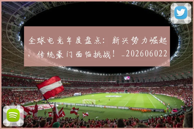 全球电竞年度盘点:新兴势力崛起,传统豪门面临挑战!_20260602212257_20260704171224