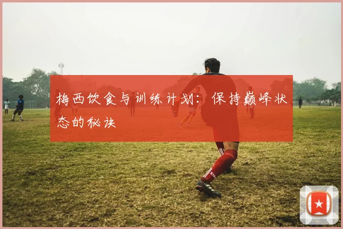 梅西饮食与训练计划:保持巅峰状态的秘诀