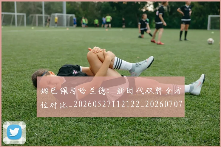 姆巴佩与哈兰德:新时代双骄全方位对比_20260527112122_20260707023359