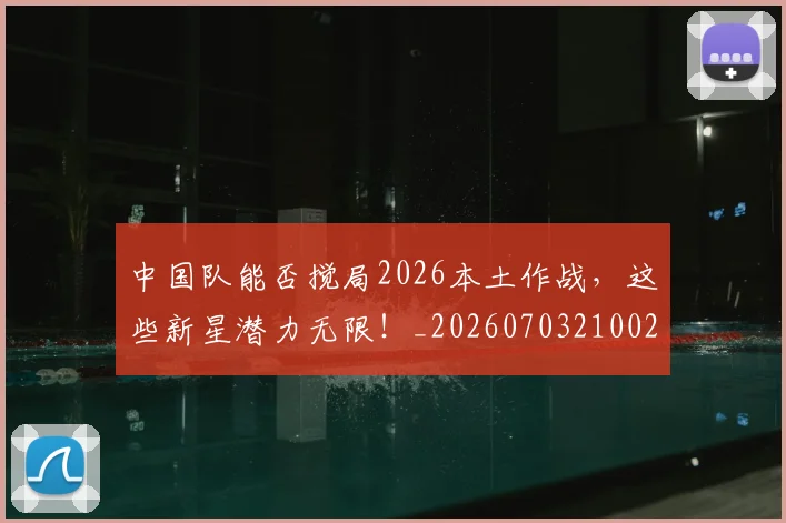 中国队能否搅局2026本土作战，这些新星潜力无限！_20260703210028