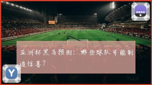 亚洲杯黑马预测:哪些球队可能制造惊喜?