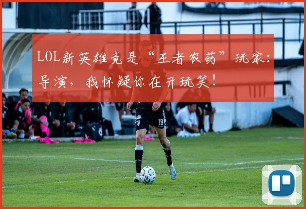 LOL新英雄竟是“王者农药”玩家：导演，我怀疑你在开玩笑！